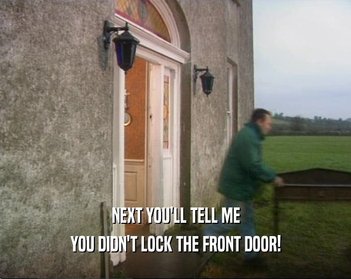 NEXT YOU'LL TELL ME YOU DIDN'T LOCK THE FRONT DOOR! 