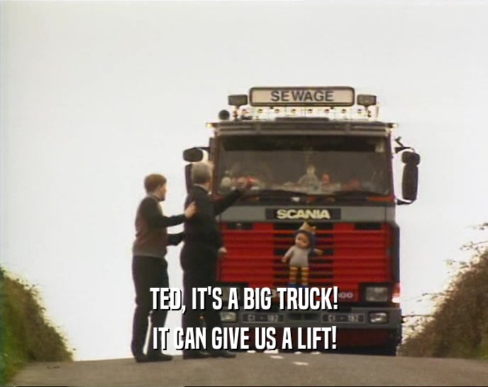 TED, IT'S A BIG TRUCK! IT CAN GIVE US A LIFT! 