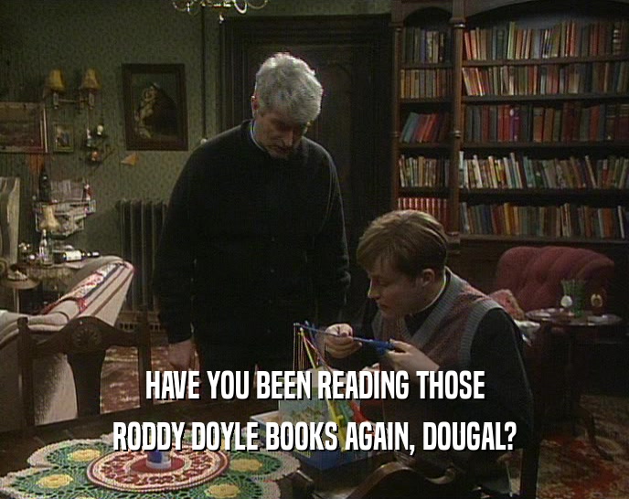 HAVE YOU BEEN READING THOSE RODDY DOYLE BOOKS AGAIN, DOUGAL? 