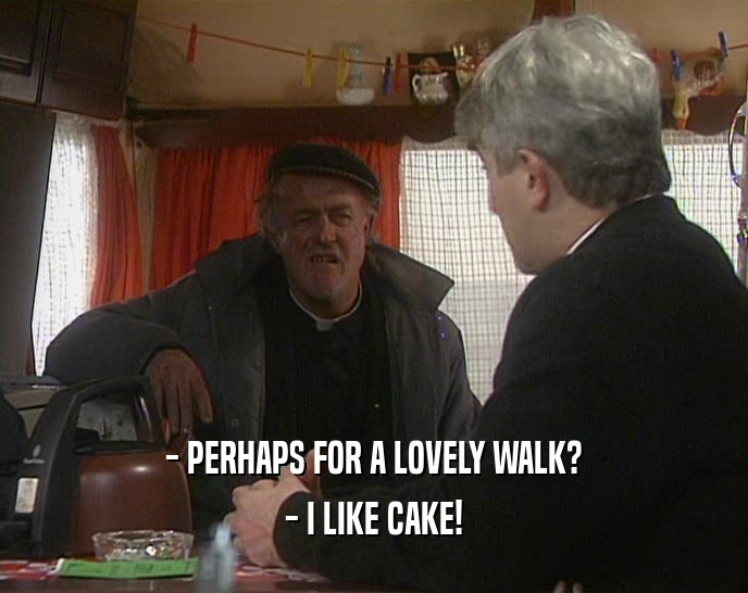 - PERHAPS FOR A LOVELY WALK?
 - I LIKE CAKE!
 