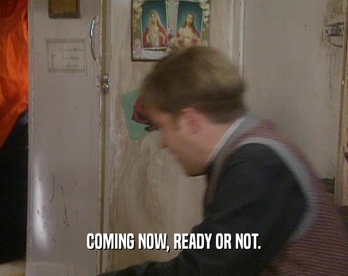 COMING NOW, READY OR NOT.  