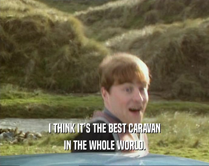 I THINK IT'S THE BEST CARAVAN IN THE WHOLE WORLD. 