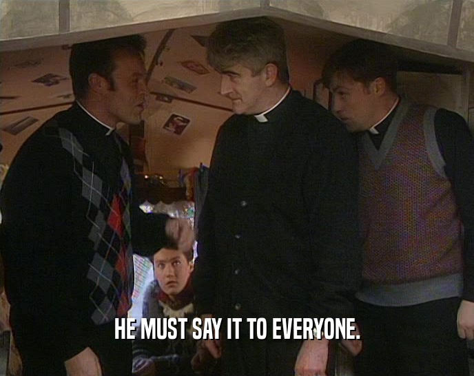 HE MUST SAY IT TO EVERYONE.  