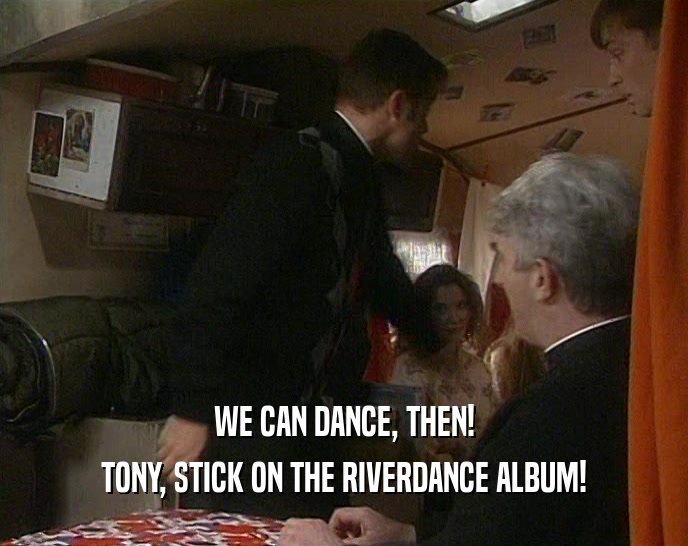 WE CAN DANCE, THEN! TONY, STICK ON THE RIVERDANCE ALBUM! 