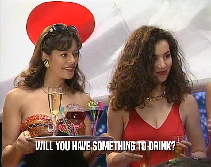 WILL YOU HAVE SOMETHING TO DRINK?  