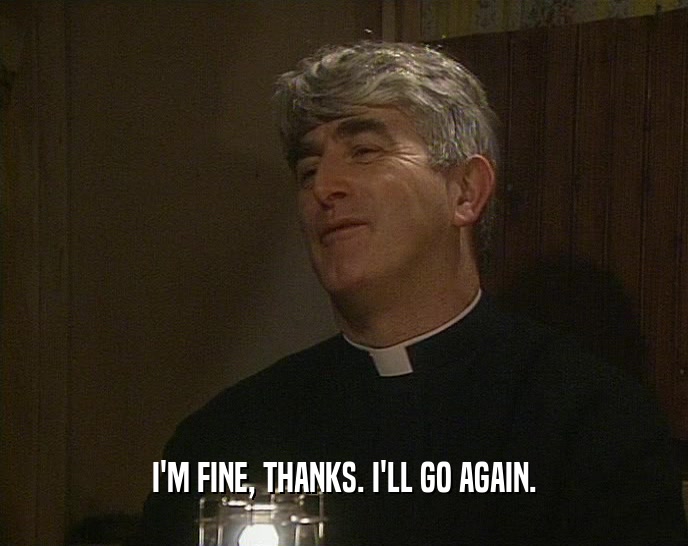 I'M FINE, THANKS. I'LL GO AGAIN.  