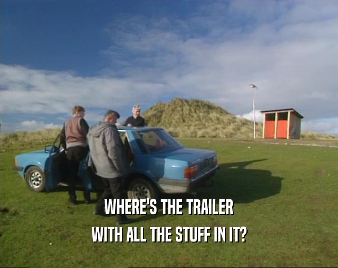WHERE'S THE TRAILER
 WITH ALL THE STUFF IN IT?
 