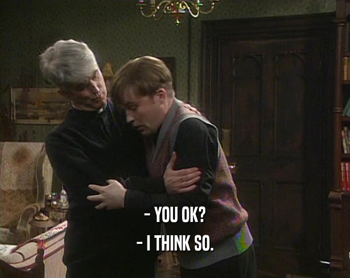- YOU OK? - I THINK SO. 