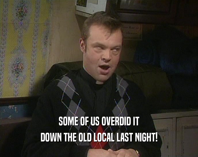 SOME OF US OVERDID IT DOWN THE OLD LOCAL LAST NIGHT! 
