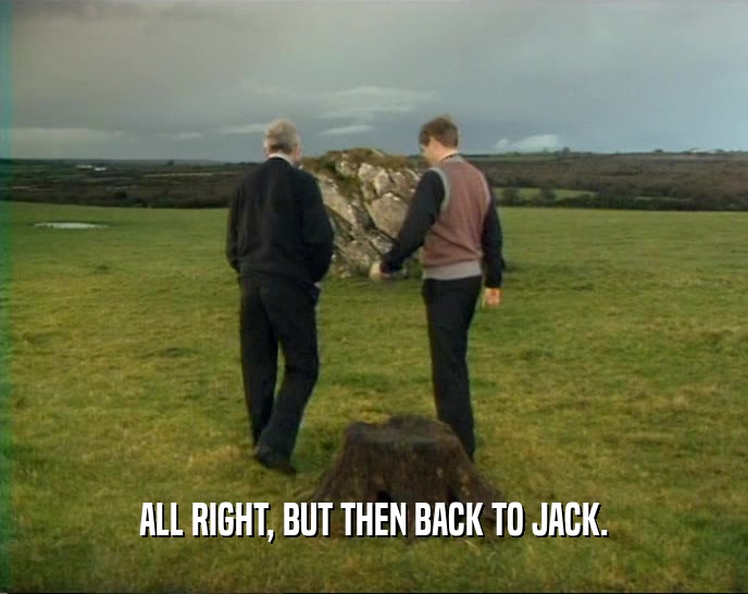 ALL RIGHT, BUT THEN BACK TO JACK.  