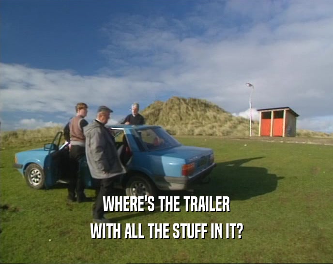 WHERE'S THE TRAILER
 WITH ALL THE STUFF IN IT?
 