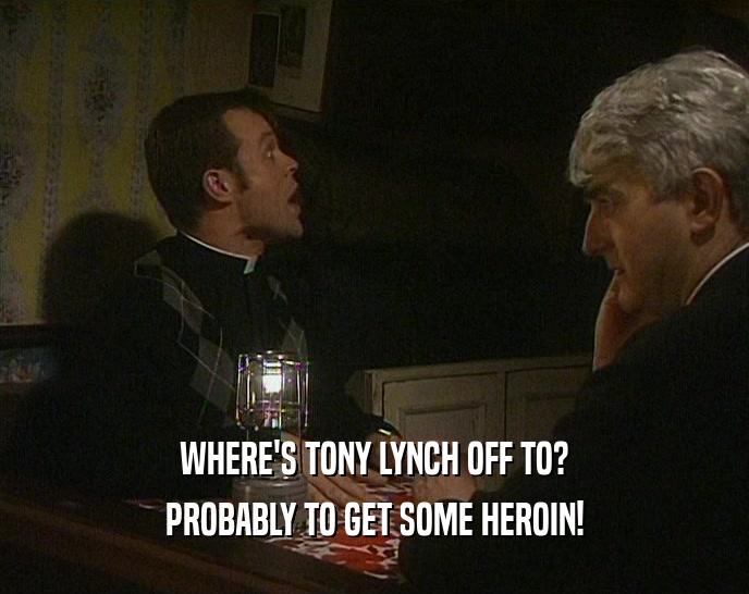WHERE'S TONY LYNCH OFF TO? PROBABLY TO GET SOME HEROIN! 