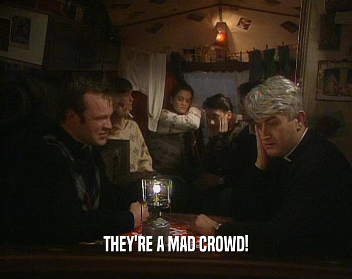 THEY'RE A MAD CROWD!  