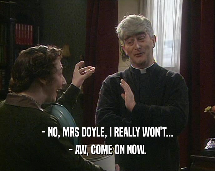 - NO, MRS DOYLE, I REALLY WON'T... - AW, COME ON NOW. 