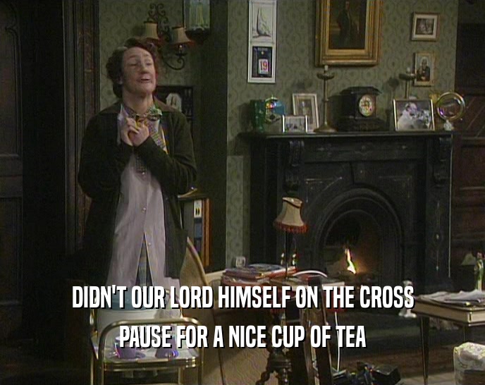 DIDN'T OUR LORD HIMSELF ON THE CROSS PAUSE FOR A NICE CUP OF TEA 