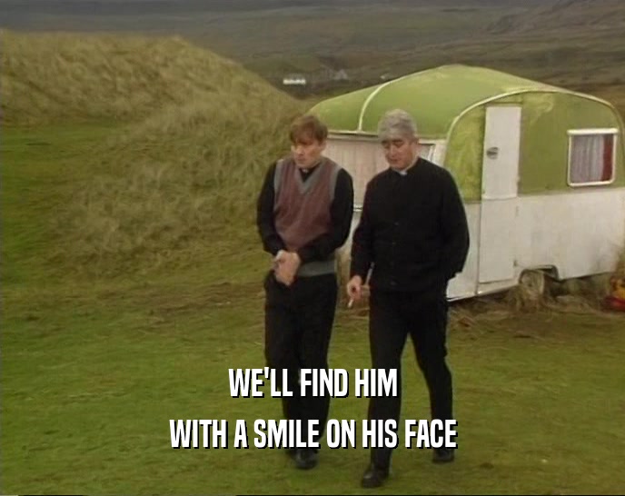 WE'LL FIND HIM WITH A SMILE ON HIS FACE 