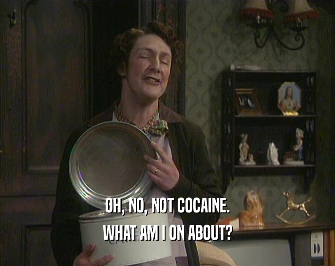 OH, NO, NOT COCAINE.
 WHAT AM I ON ABOUT?
 