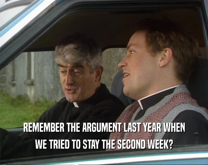 REMEMBER THE ARGUMENT LAST YEAR WHEN WE TRIED TO STAY THE SECOND WEEK? 