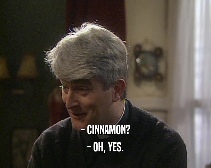 - CINNAMON? - OH, YES. 
