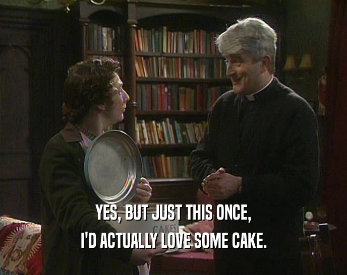 YES, BUT JUST THIS ONCE,
 I'D ACTUALLY LOVE SOME CAKE.
 