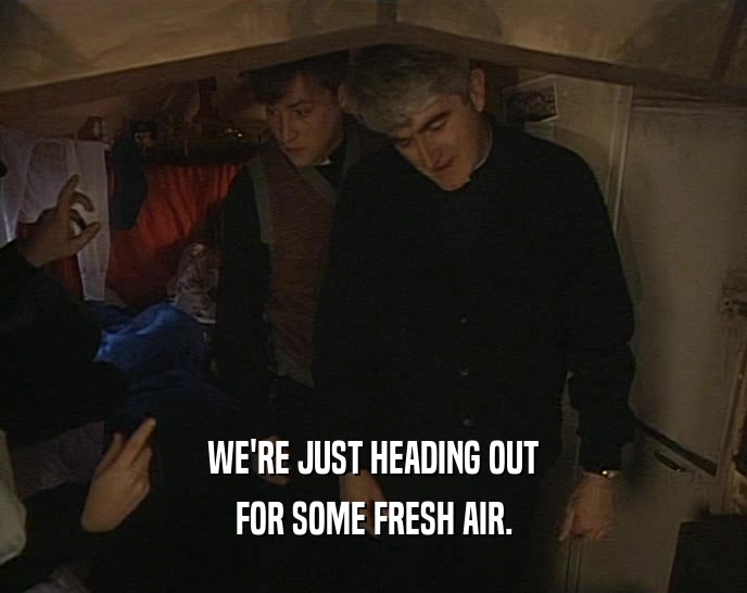 WE'RE JUST HEADING OUT FOR SOME FRESH AIR. 
