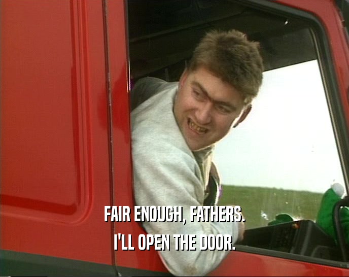FAIR ENOUGH, FATHERS. I'LL OPEN THE DOOR. 