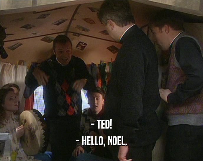 - TED! - HELLO, NOEL. 