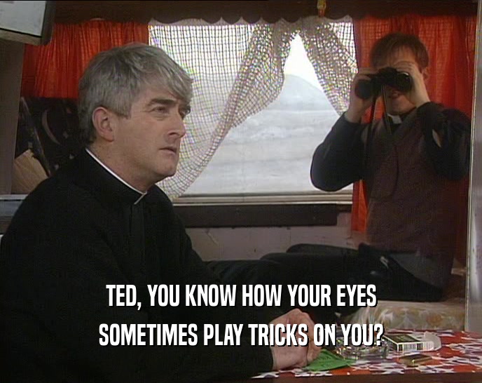 TED, YOU KNOW HOW YOUR EYES
 SOMETIMES PLAY TRICKS ON YOU?
 