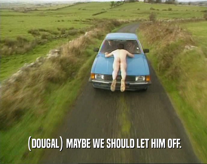(DOUGAL) MAYBE WE SHOULD LET HIM OFF.  