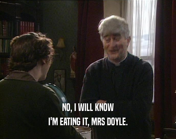 NO, I WILL KNOW I'M EATING IT, MRS DOYLE. 
