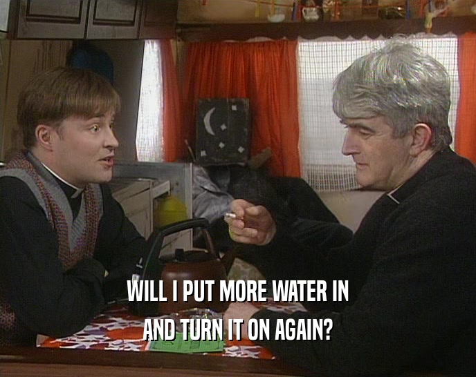 WILL I PUT MORE WATER IN AND TURN IT ON AGAIN? 