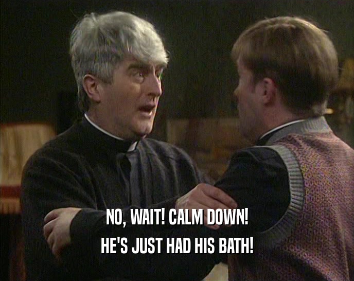 NO, WAIT! CALM DOWN!
 HE'S JUST HAD HIS BATH!
 