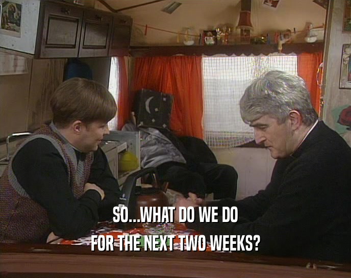 SO...WHAT DO WE DO FOR THE NEXT TWO WEEKS? 