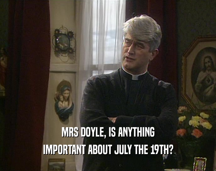 MRS DOYLE, IS ANYTHING IMPORTANT ABOUT JULY THE 19TH? 