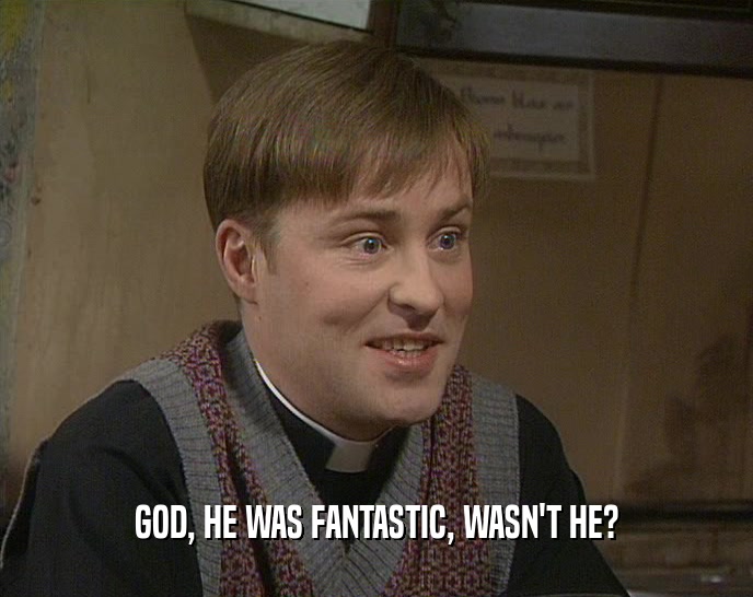 GOD, HE WAS FANTASTIC, WASN'T HE?  