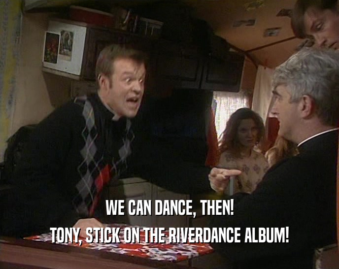 WE CAN DANCE, THEN! TONY, STICK ON THE RIVERDANCE ALBUM! 