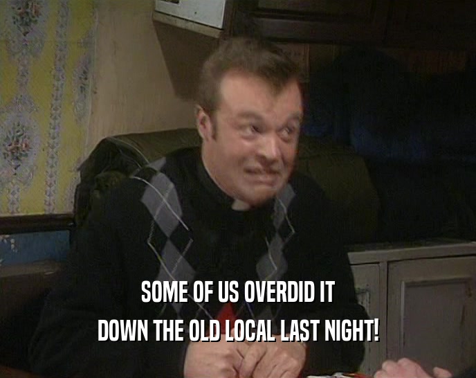 SOME OF US OVERDID IT DOWN THE OLD LOCAL LAST NIGHT! 