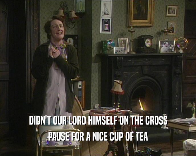 DIDN'T OUR LORD HIMSELF ON THE CROSS PAUSE FOR A NICE CUP OF TEA 