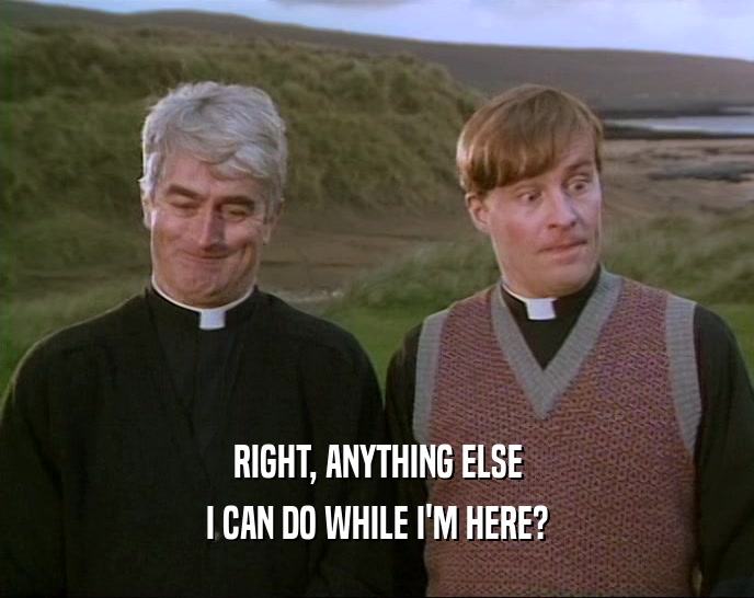 RIGHT, ANYTHING ELSE I CAN DO WHILE I'M HERE? 