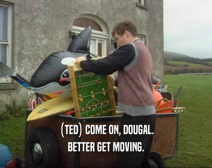 (TED) COME ON, DOUGAL. BETTER GET MOVING. 