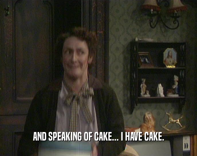 AND SPEAKING OF CAKE... I HAVE CAKE.
  