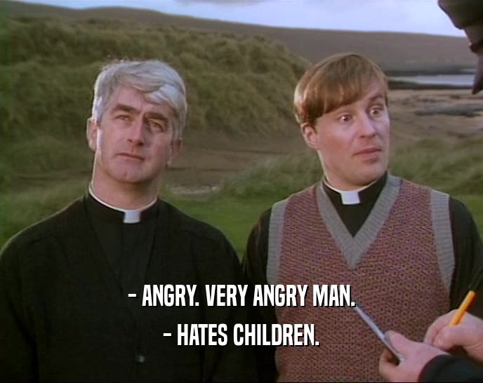 - ANGRY. VERY ANGRY MAN.
 - HATES CHILDREN.
 