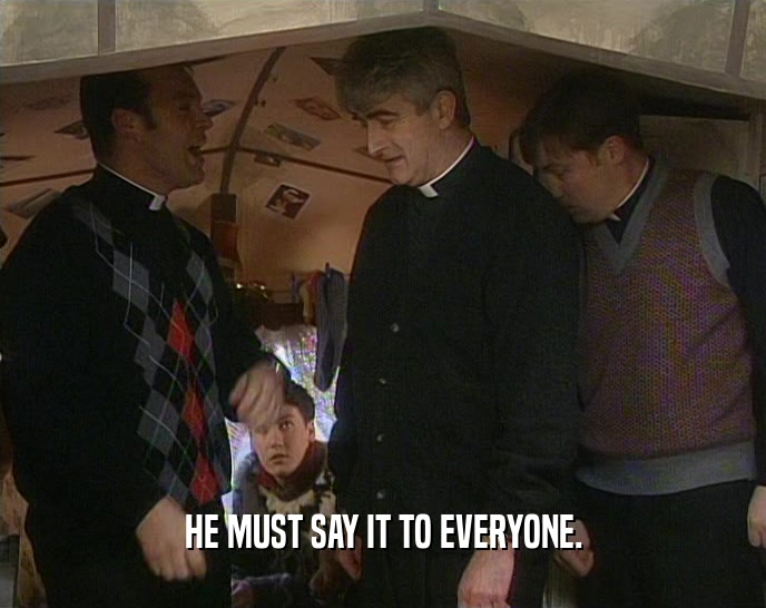 HE MUST SAY IT TO EVERYONE.  