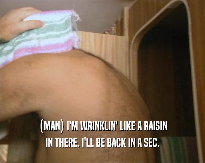 (MAN) I'M WRINKLIN' LIKE A RAISIN
 IN THERE. I'LL BE BACK IN A SEC.
 