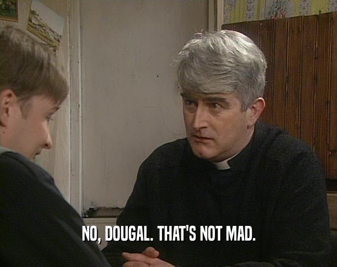NO, DOUGAL. THAT'S NOT MAD.
  