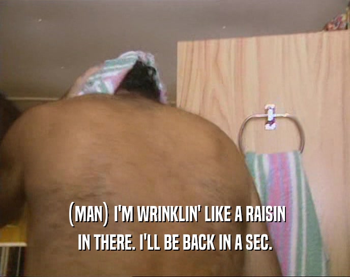 (MAN) I'M WRINKLIN' LIKE A RAISIN
 IN THERE. I'LL BE BACK IN A SEC.
 