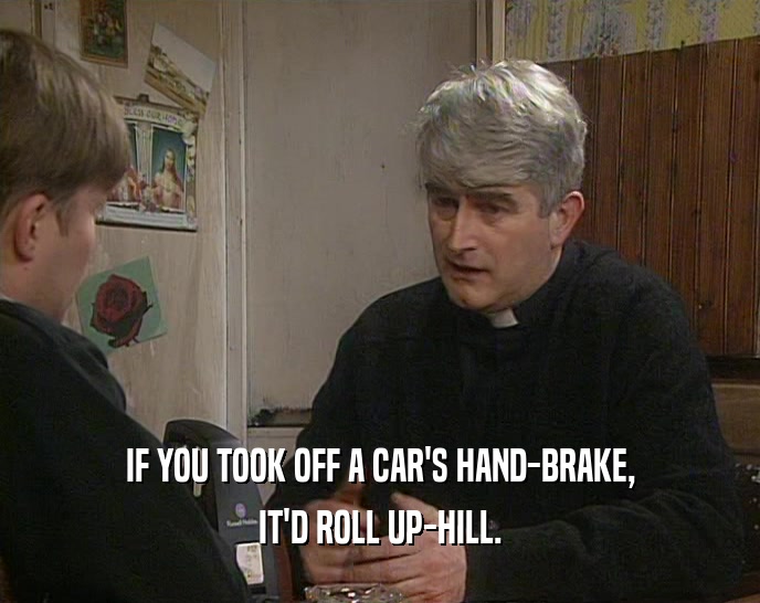 IF YOU TOOK OFF A CAR'S HAND-BRAKE,
 IT'D ROLL UP-HILL.
 