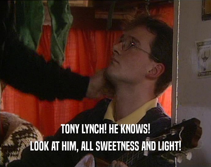 TONY LYNCH! HE KNOWS!
 LOOK AT HIM, ALL SWEETNESS AND LIGHT!
 