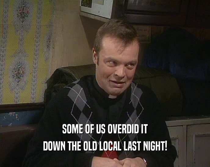 SOME OF US OVERDID IT DOWN THE OLD LOCAL LAST NIGHT! 