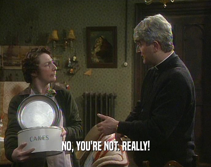 NO, YOU'RE NOT. REALLY!  